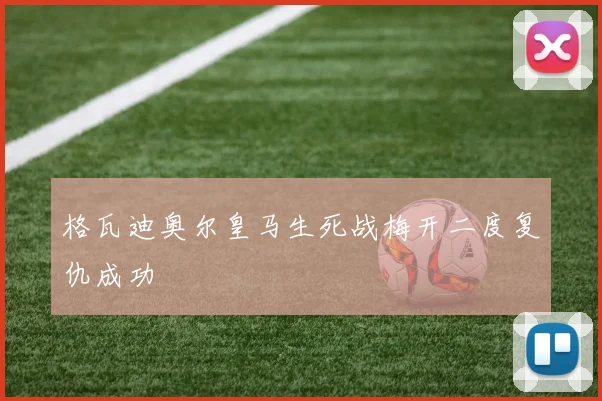 格瓦迪奥尔皇马生死战梅开二度复仇成功