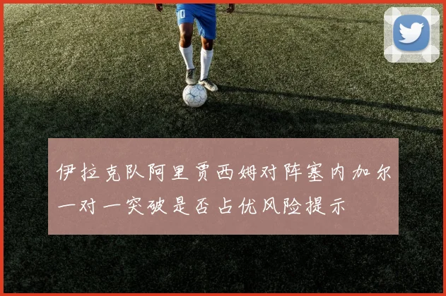 伊拉克队阿里贾西姆对阵塞内加尔一对一突破是否占优风险提示