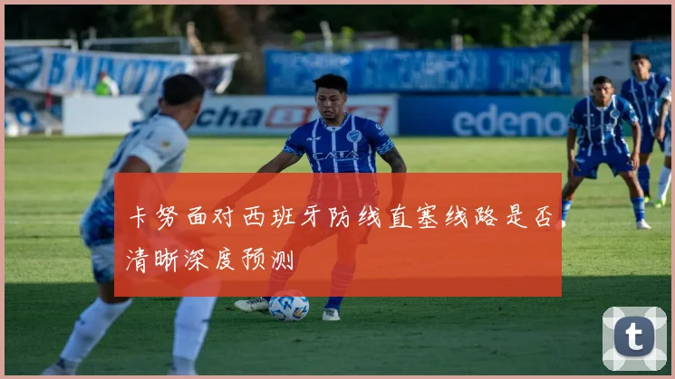 卡努面对西班牙防线直塞线路是否清晰深度预测