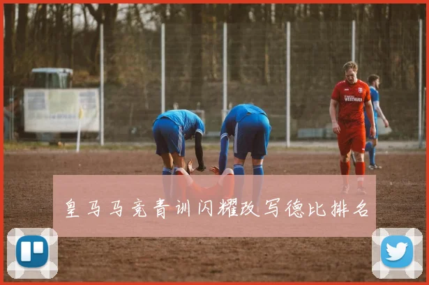 皇马马竞青训闪耀改写德比排名