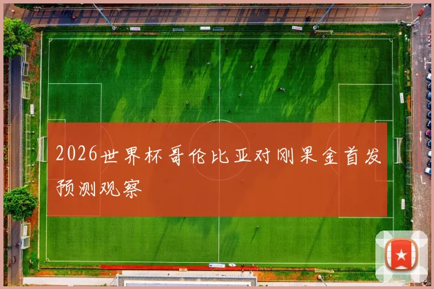 2026世界杯哥伦比亚对刚果金首发预测观察