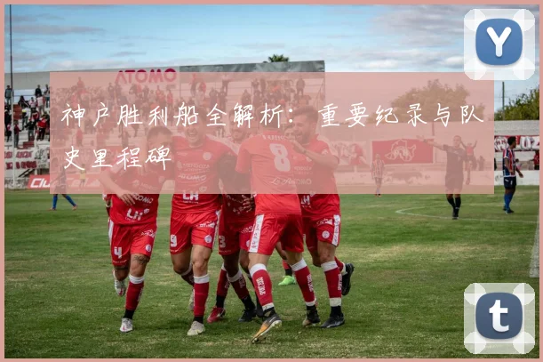 神户胜利船全解析:重要纪录与队史里程碑