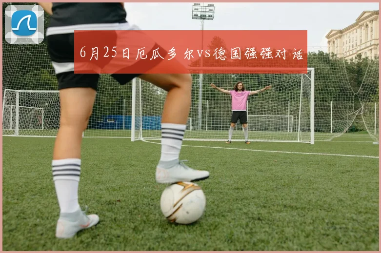6月25日厄瓜多尔vs德国强强对话