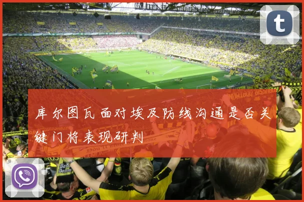 库尔图瓦面对埃及防线沟通是否关键门将表现研判