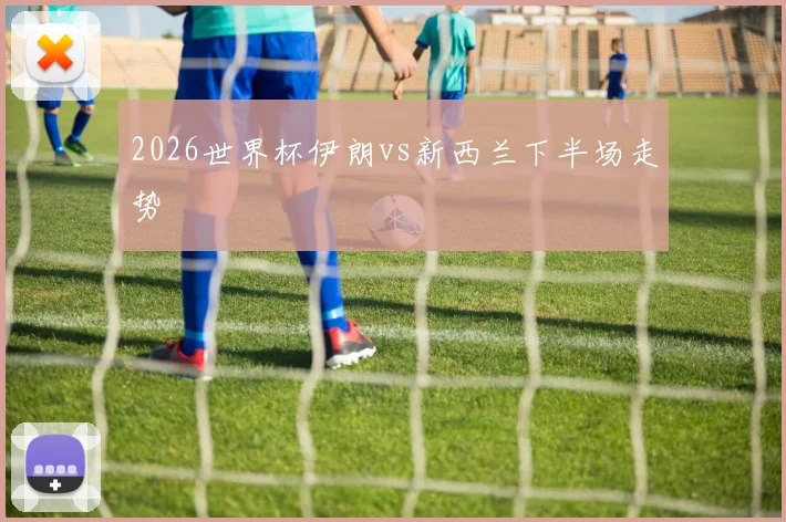 2026世界杯伊朗vs新西兰下半场走势