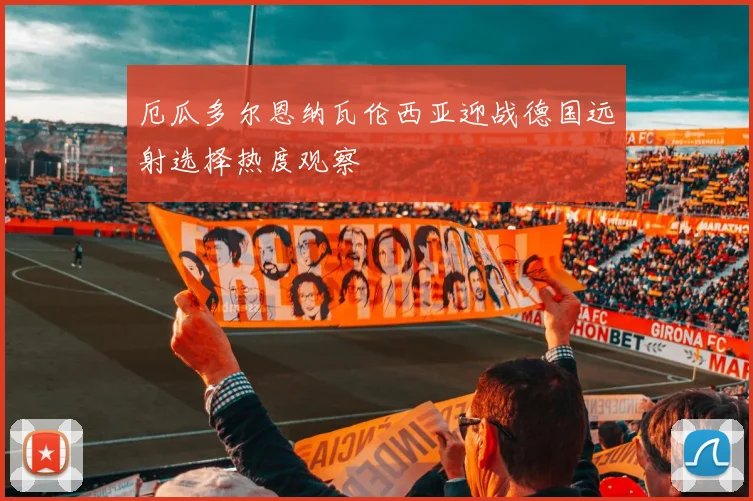厄瓜多尔恩纳瓦伦西亚迎战德国远射选择热度观察