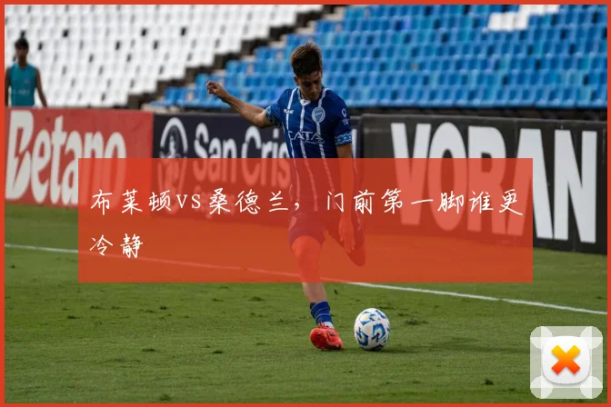 布莱顿vs桑德兰，门前第一脚谁更冷静