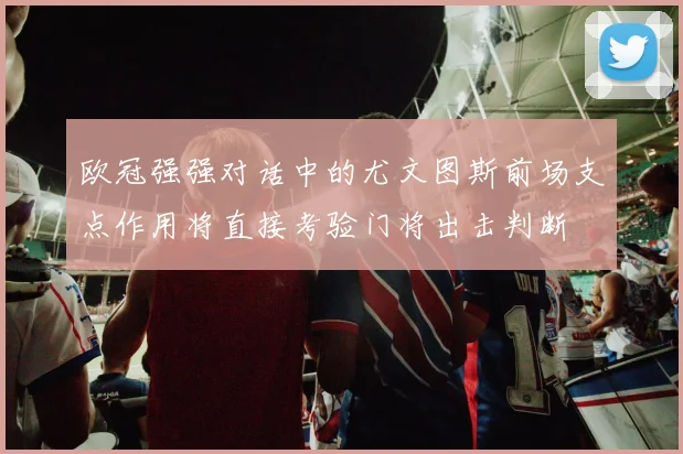 欧冠强强对话中的尤文图斯前场支点作用将直接考验门将出击判断