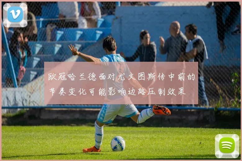 欧冠哈兰德面对尤文图斯传中前的节奏变化可能影响边路压制效果