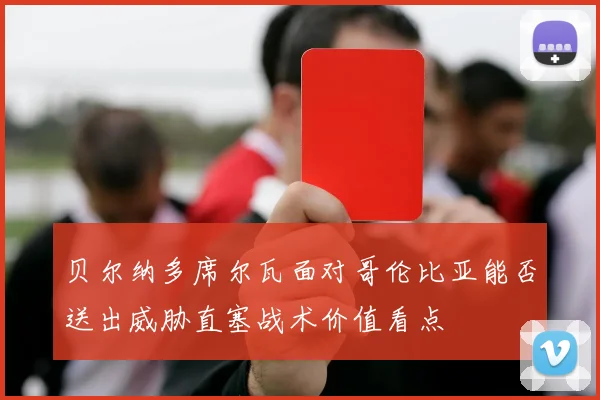贝尔纳多席尔瓦面对哥伦比亚能否送出威胁直塞战术价值看点