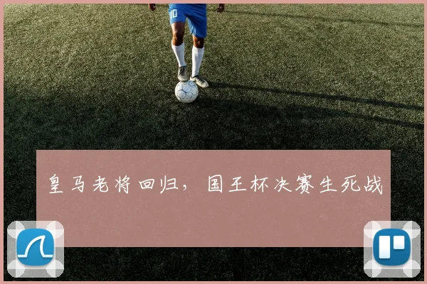 皇马老将回归，国王杯决赛生死战