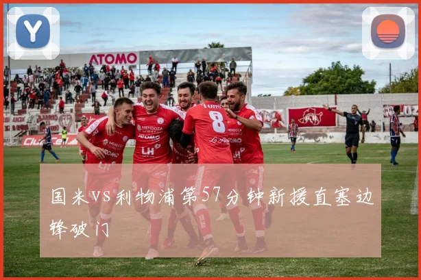 国米vs利物浦第57分钟新援直塞边锋破门