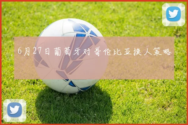 6月27日葡萄牙对哥伦比亚换人策略