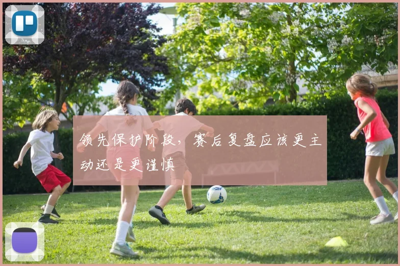 领先保护阶段,赛后复盘应该更主动还是更谨慎