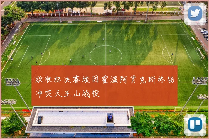 欧联杯决赛埃因霍温阿贾克斯终场冲突天王山战役