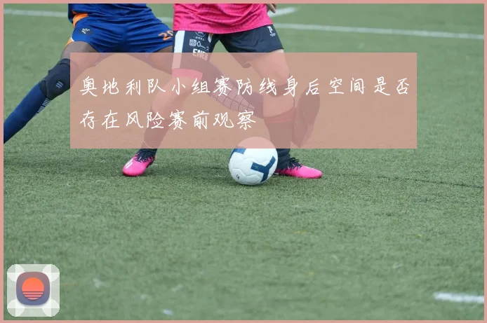 奥地利队小组赛防线身后空间是否存在风险赛前观察