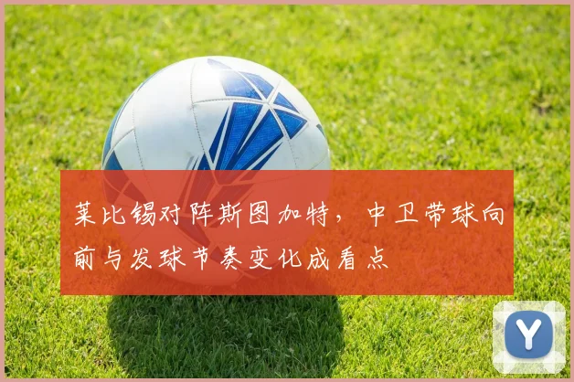 莱比锡对阵斯图加特,中卫带球向前与发球节奏变化成看点