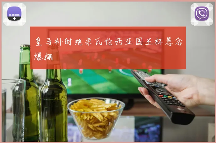 皇马补时绝杀瓦伦西亚国王杯悬念爆棚
