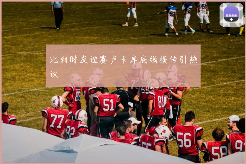 比利时友谊赛卢卡库底线横传引热议