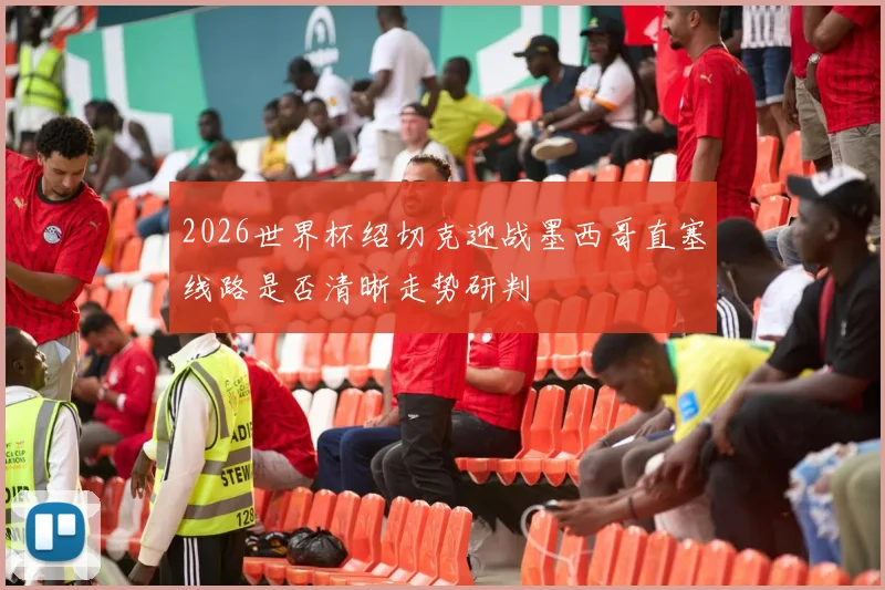 2026世界杯绍切克迎战墨西哥直塞线路是否清晰走势研判
