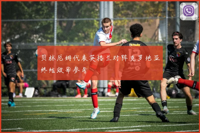 贝林厄姆代表英格兰对阵克罗地亚终结效率参考