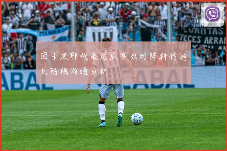 因卡皮耶代表厄瓜多尔对阵科特迪瓦防线沟通分析