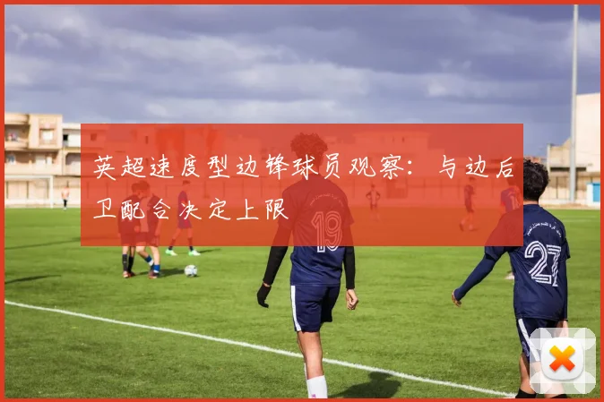 英超速度型边锋球员观察:与边后卫配合决定上限