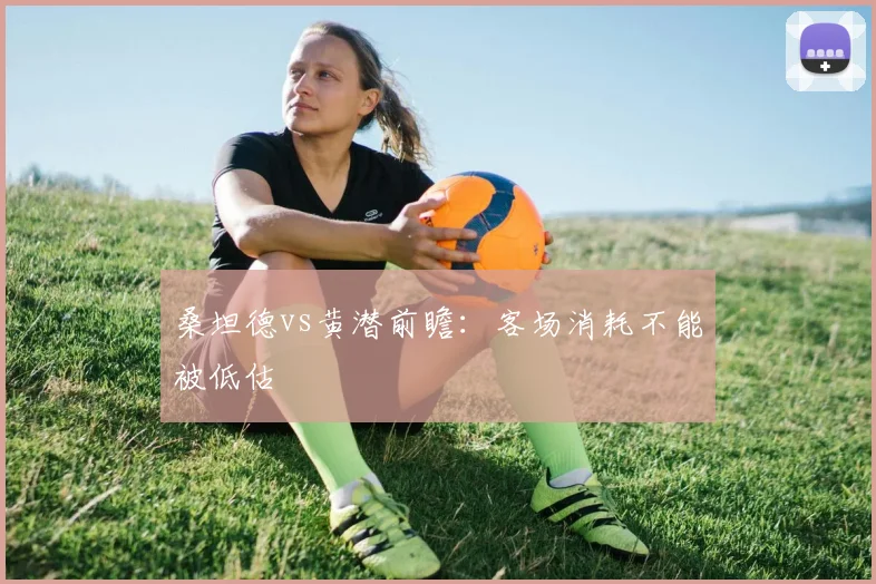 桑坦德vs黄潜前瞻：客场消耗不能被低估