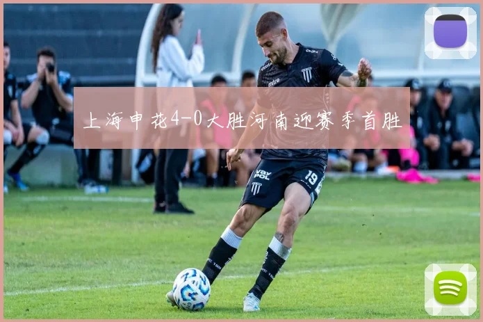 上海申花4-0大胜河南迎赛季首胜