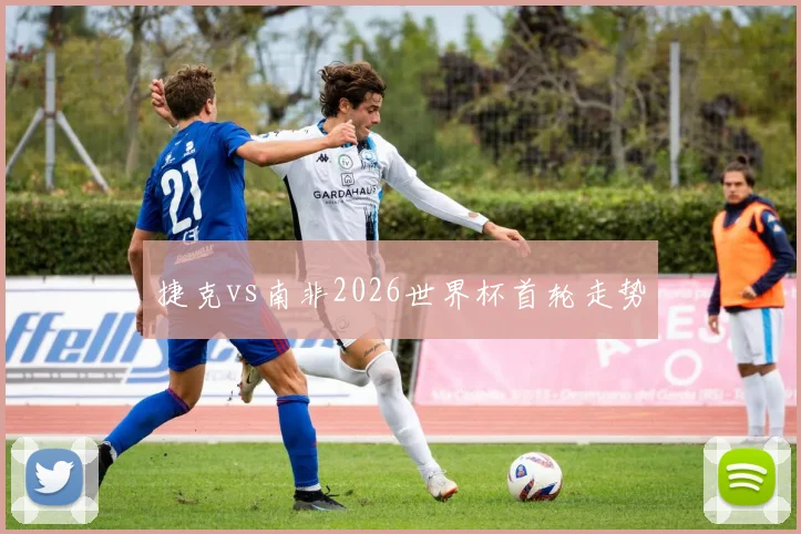 捷克vs南非2026世界杯首轮走势