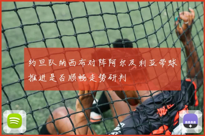 约旦队纳西布对阵阿尔及利亚带球推进是否顺畅走势研判
