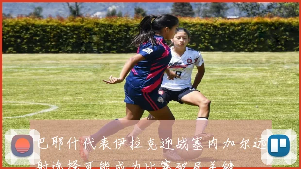 巴耶什代表伊拉克迎战塞内加尔远射选择可能成为比赛破局关键