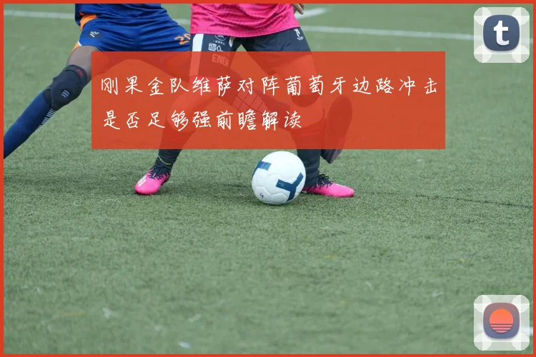 刚果金队维萨对阵葡萄牙边路冲击是否足够强前瞻解读