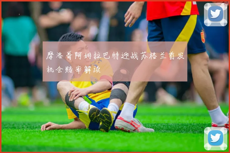 摩洛哥阿姆拉巴特迎战苏格兰首发机会赔率解读
