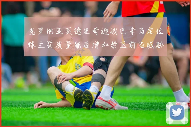 克罗地亚莫德里奇迎战巴拿马定位球主罚质量能否增加禁区前沿威胁