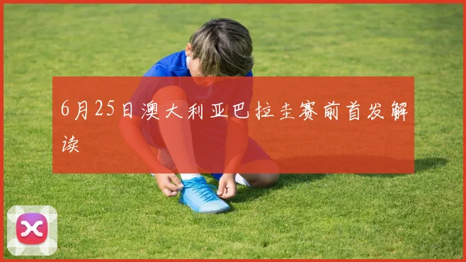 6月25日澳大利亚巴拉圭赛前首发解读