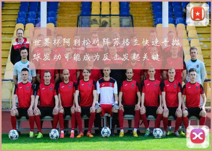 世界杯阿利松对阵苏格兰快速手抛球发动可能成为反击发起关键