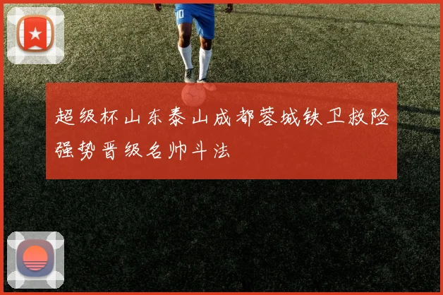 超级杯山东泰山成都蓉城铁卫救险强势晋级名帅斗法
