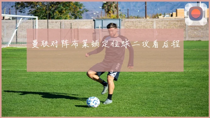 曼联对阵布莱顿定位球二攻看后程