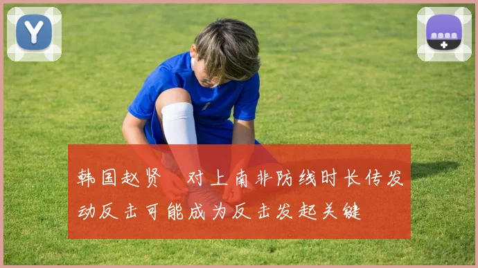 韩国赵贤祐对上南非防线时长传发动反击可能成为反击发起关键