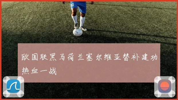 欧国联黑马荷兰塞尔维亚替补建功热血一战