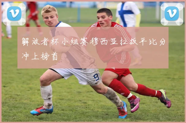 解放者杯小组赛穆西亚拉扳平比分冲上榜首