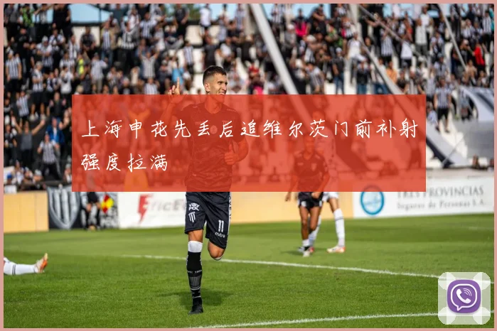 上海申花先丢后追维尔茨门前补射强度拉满