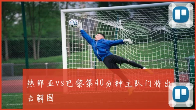 热那亚vs巴黎第40分钟主队门将出击解围