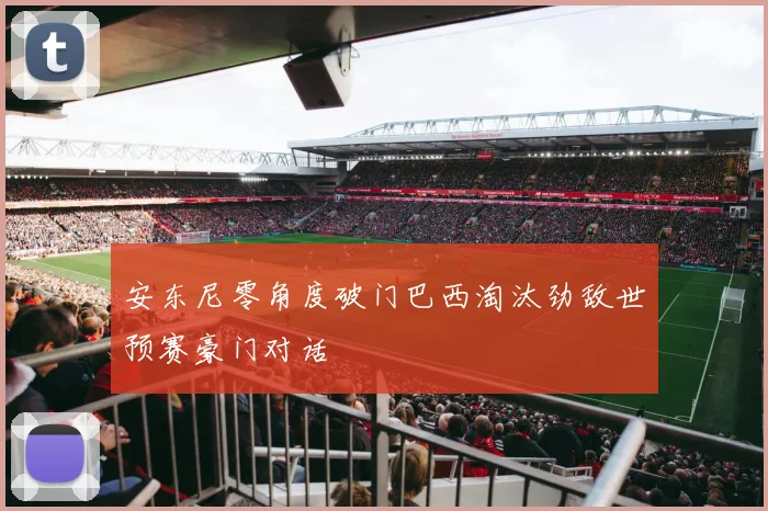 安东尼零角度破门巴西淘汰劲敌世预赛豪门对话