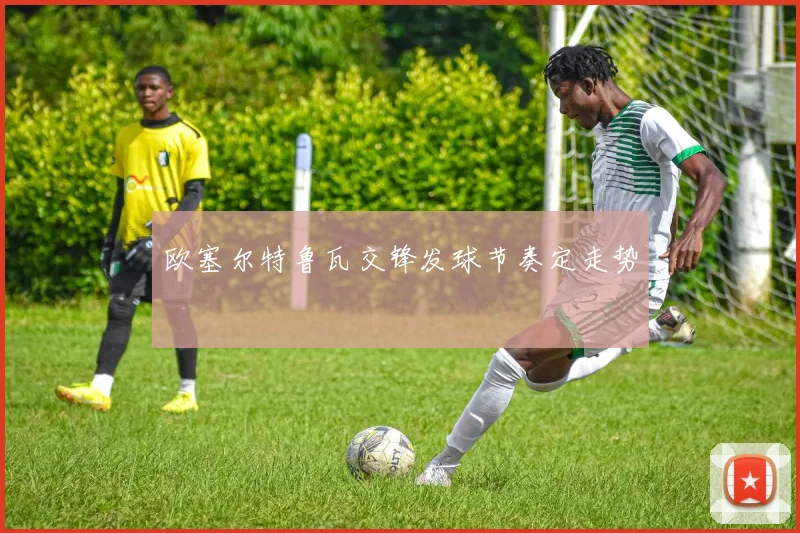 欧塞尔特鲁瓦交锋发球节奏定走势