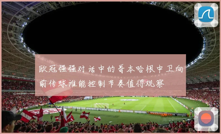 欧冠强强对话中的哥本哈根中卫向前传球谁能控制节奏值得观察