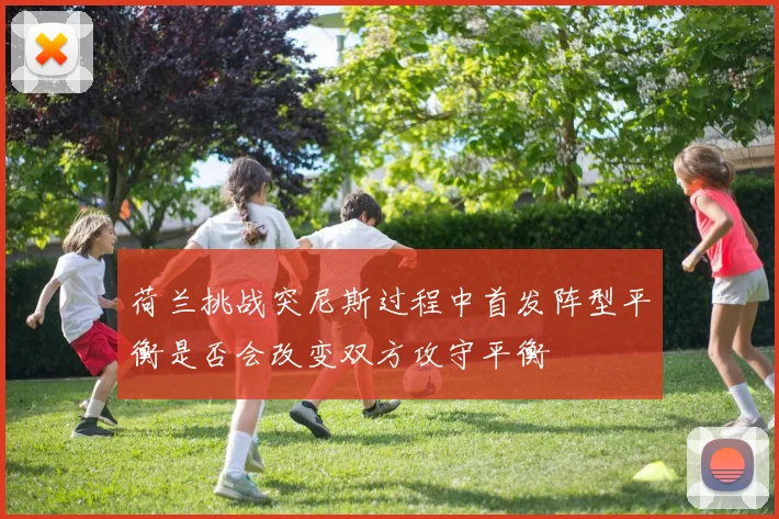 荷兰挑战突尼斯过程中首发阵型平衡是否会改变双方攻守平衡