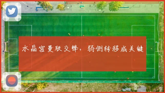 水晶宫曼联交锋，弱侧转移成关键