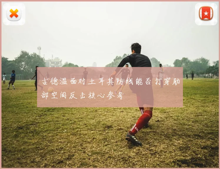 古德温面对土耳其防线能否打穿肋部空间反击核心参考